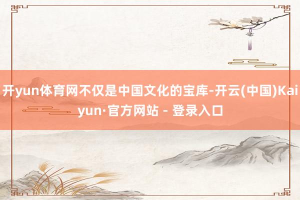 开yun体育网不仅是中国文化的宝库-开云(中国)Kaiyun·官方网站 - 登录入口