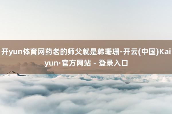 开yun体育网药老的师父就是韩珊珊-开云(中国)Kaiyun·官方网站 - 登录入口