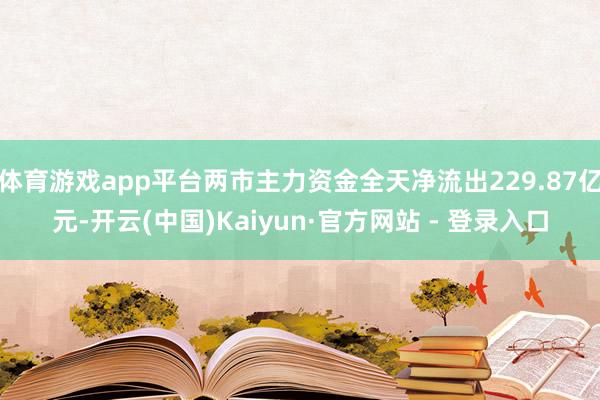 体育游戏app平台两市主力资金全天净流出229.87亿元-开云(中国)Kaiyun·官方网站 - 登录入口