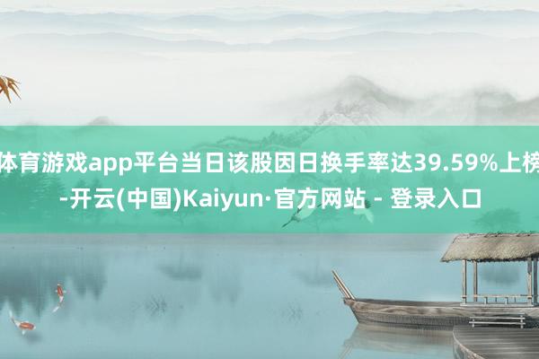 体育游戏app平台当日该股因日换手率达39.59%上榜-开云(中国)Kaiyun·官方网站 - 登录入口
