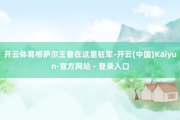 开云体育格萨尔王曾在这里驻军-开云(中国)Kaiyun·官方网站 - 登录入口