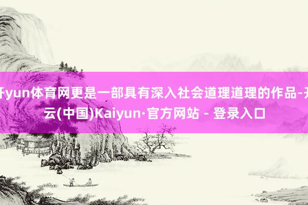 开yun体育网更是一部具有深入社会道理道理的作品-开云(中国)Kaiyun·官方网站 - 登录入口