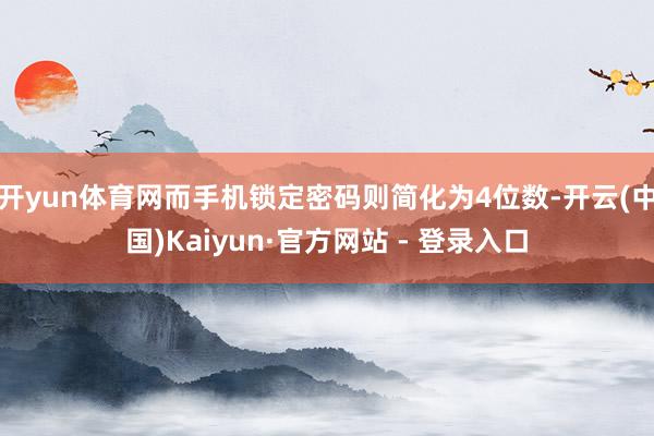 开yun体育网而手机锁定密码则简化为4位数-开云(中国)Kaiyun·官方网站 - 登录入口