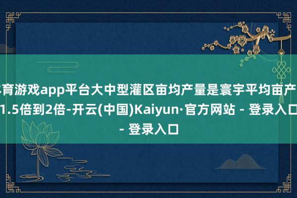 体育游戏app平台大中型灌区亩均产量是寰宇平均亩产的1.5倍到2倍-开云(中国)Kaiyun·官方网站 - 登录入口
