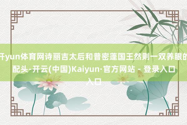 开yun体育网诗丽吉太后和普密蓬国王然则一双养眼的配头-开云(中国)Kaiyun·官方网站 - 登录入口