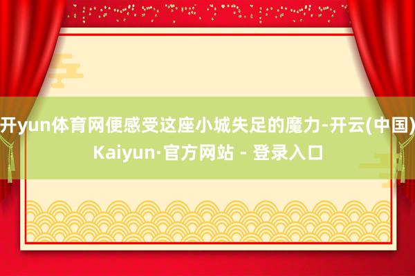 开yun体育网便感受这座小城失足的魔力-开云(中国)Kaiyun·官方网站 - 登录入口