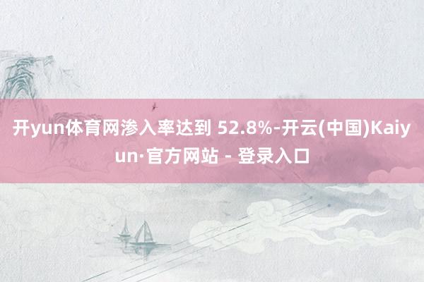 开yun体育网渗入率达到 52.8%-开云(中国)Kaiyun·官方网站 - 登录入口