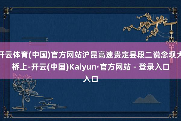 开云体育(中国)官方网站沪昆高速贵定县段二说念坝大桥上-开云(中国)Kaiyun·官方网站 - 登录入口