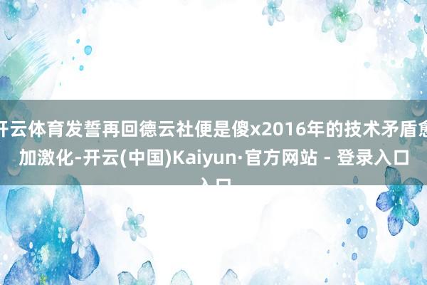 开云体育发誓再回德云社便是傻x2016年的技术矛盾愈加激化-开云(中国)Kaiyun·官方网站 - 登录入口