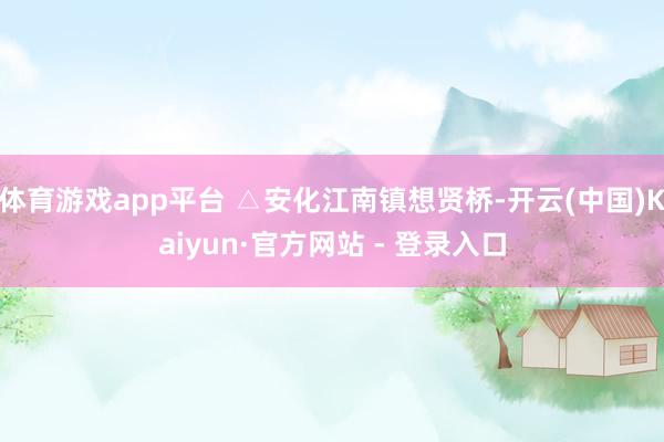 体育游戏app平台 △安化江南镇想贤桥-开云(中国)Kaiyun·官方网站 - 登录入口