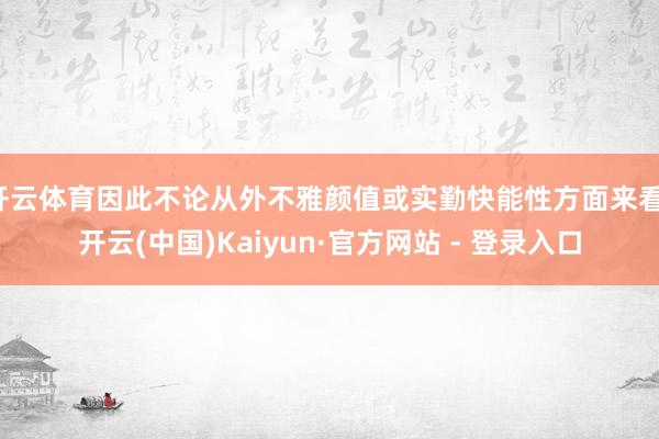 开云体育因此不论从外不雅颜值或实勤快能性方面来看-开云(中国)Kaiyun·官方网站 - 登录入口