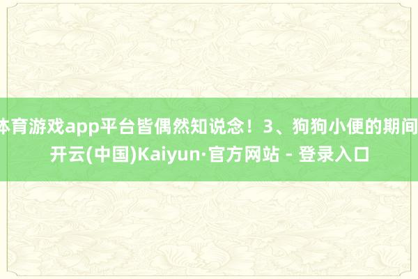 体育游戏app平台皆偶然知说念！3、狗狗小便的期间-开云(中国)Kaiyun·官方网站 - 登录入口