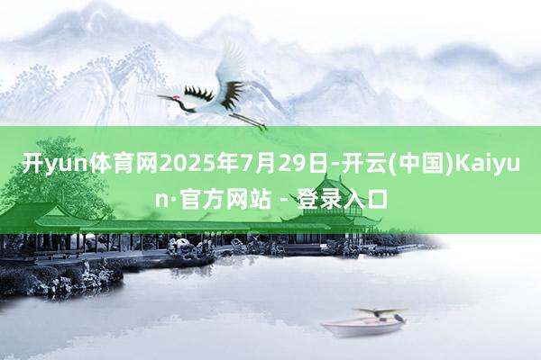 开yun体育网2025年7月29日-开云(中国)Kaiyun·官方网站 - 登录入口