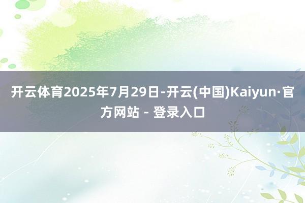开云体育2025年7月29日-开云(中国)Kaiyun·官方网站 - 登录入口