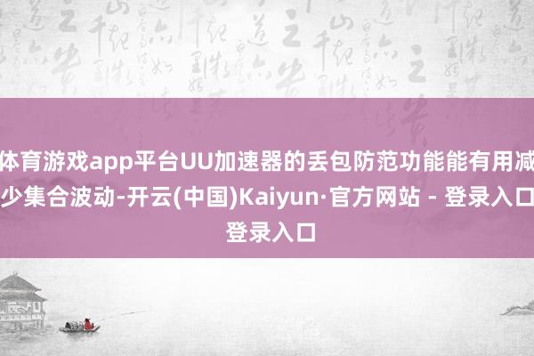 体育游戏app平台UU加速器的丢包防范功能能有用减少集合波动-开云(中国)Kaiyun·官方网站 - 登录入口