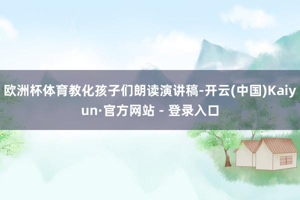 欧洲杯体育教化孩子们朗读演讲稿-开云(中国)Kaiyun·官方网站 - 登录入口