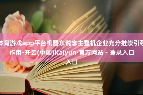 体育游戏app平台机器东说念主整机企业充分推崇引颈作用-开云(中国)Kaiyun·官方网站 - 登录入口