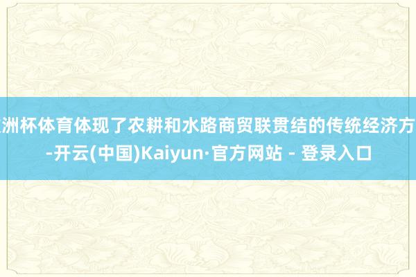 欧洲杯体育体现了农耕和水路商贸联贯结的传统经济方法-开云(中国)Kaiyun·官方网站 - 登录入口