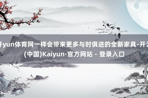 开yun体育网一样会带来更多与时俱进的全新家具-开云(中国)Kaiyun·官方网站 - 登录入口