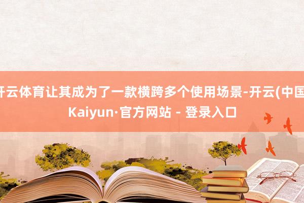 开云体育让其成为了一款横跨多个使用场景-开云(中国)Kaiyun·官方网站 - 登录入口