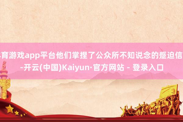 体育游戏app平台他们掌捏了公众所不知说念的蹙迫信息-开云(中国)Kaiyun·官方网站 - 登录入口