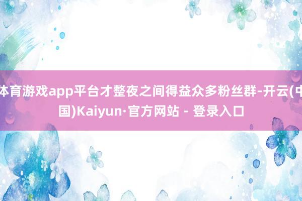 体育游戏app平台才整夜之间得益众多粉丝群-开云(中国)Kaiyun·官方网站 - 登录入口
