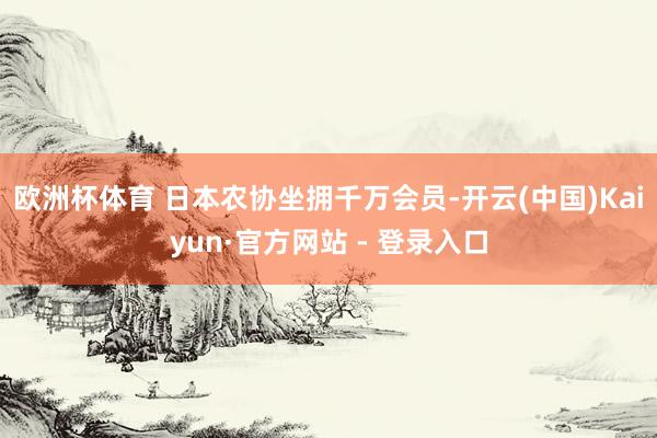 欧洲杯体育 日本农协坐拥千万会员-开云(中国)Kaiyun·官方网站 - 登录入口