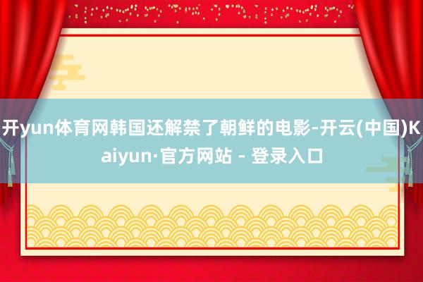 开yun体育网韩国还解禁了朝鲜的电影-开云(中国)Kaiyun·官方网站 - 登录入口