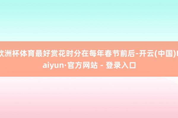 欧洲杯体育最好赏花时分在每年春节前后-开云(中国)Kaiyun·官方网站 - 登录入口