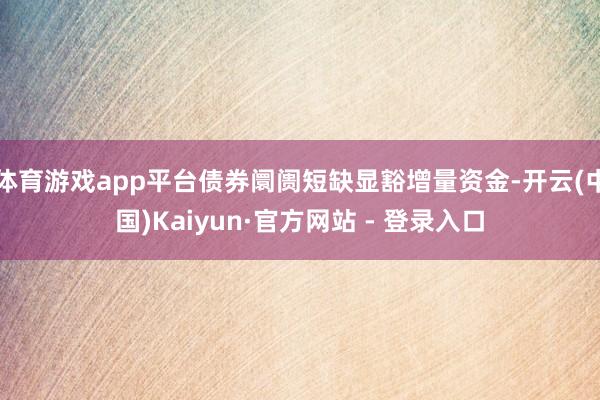 体育游戏app平台债券阛阓短缺显豁增量资金-开云(中国)Kaiyun·官方网站 - 登录入口