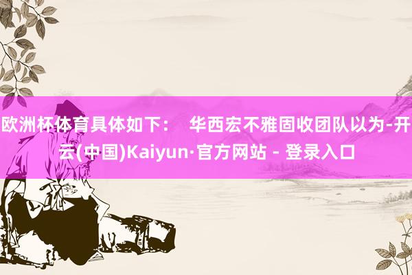 欧洲杯体育具体如下：  　　华西宏不雅固收团队以为-开云(中国)Kaiyun·官方网站 - 登录入口