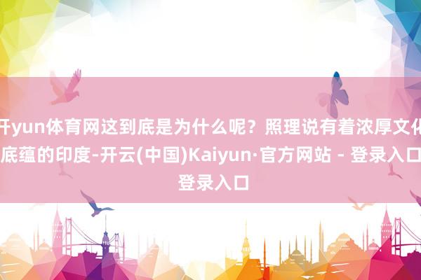 开yun体育网这到底是为什么呢？照理说有着浓厚文化底蕴的印度-开云(中国)Kaiyun·官方网站 - 登录入口