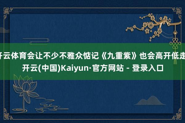 开云体育会让不少不雅众惦记《九重紫》也会高开低走-开云(中国)Kaiyun·官方网站 - 登录入口