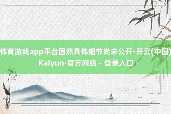 体育游戏app平台固然具体细节尚未公开-开云(中国)Kaiyun·官方网站 - 登录入口