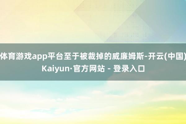 体育游戏app平台至于被裁掉的威廉姆斯-开云(中国)Kaiyun·官方网站 - 登录入口