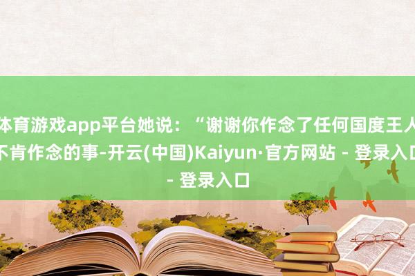 体育游戏app平台她说：“谢谢你作念了任何国度王人不肯作念的事-开云(中国)Kaiyun·官方网站 - 登录入口