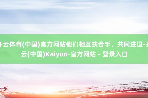 开云体育(中国)官方网站他们相互扶合手、共同进退-开云(中国)Kaiyun·官方网站 - 登录入口