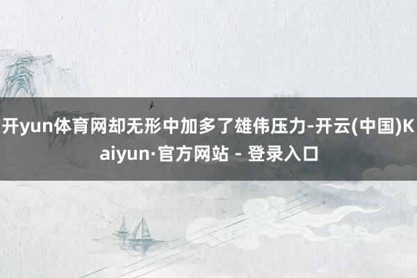 开yun体育网却无形中加多了雄伟压力-开云(中国)Kaiyun·官方网站 - 登录入口