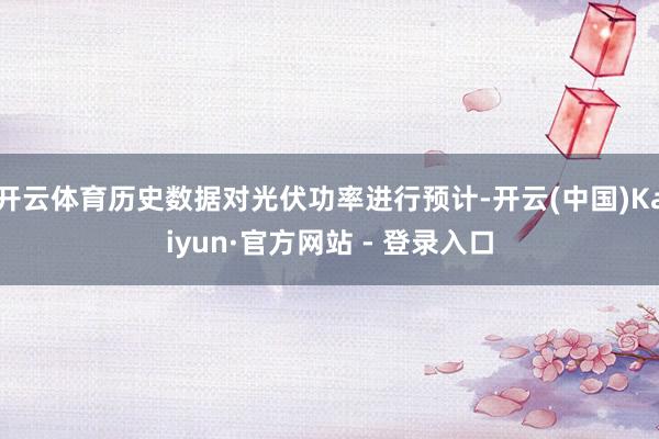 开云体育历史数据对光伏功率进行预计-开云(中国)Kaiyun·官方网站 - 登录入口
