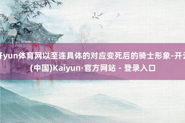 开yun体育网以至连具体的对应变死后的骑士形象-开云(中国)Kaiyun·官方网站 - 登录入口