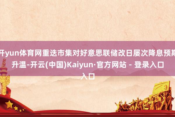 开yun体育网重迭市集对好意思联储改日屡次降息预期升温-开云(中国)Kaiyun·官方网站 - 登录入口