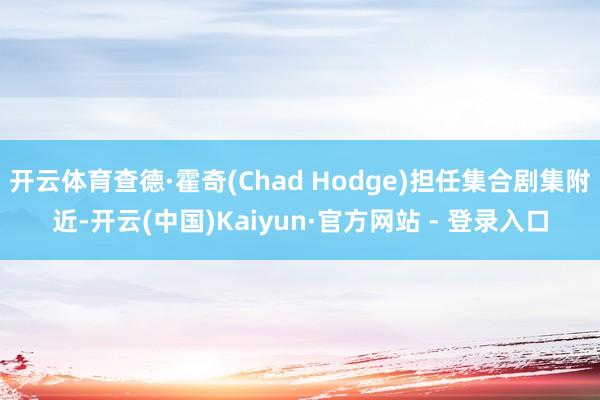 开云体育查德·霍奇(Chad Hodge)担任集合剧集附近-开云(中国)Kaiyun·官方网站 - 登录入口