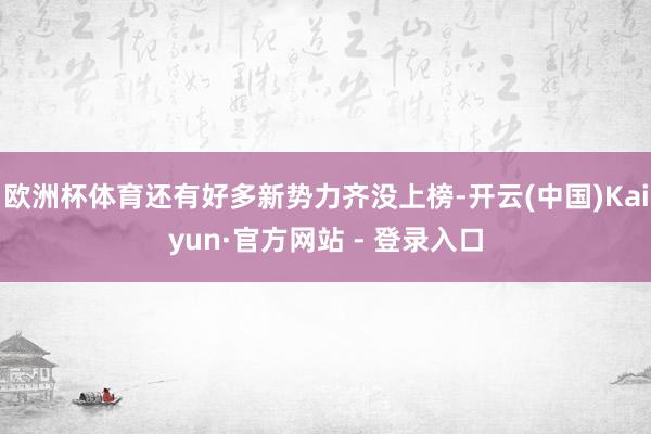 欧洲杯体育还有好多新势力齐没上榜-开云(中国)Kaiyun·官方网站 - 登录入口