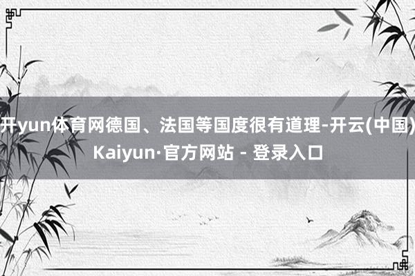 开yun体育网德国、法国等国度很有道理-开云(中国)Kaiyun·官方网站 - 登录入口