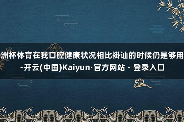 欧洲杯体育在我口腔健康状况相比褂讪的时候仍是够用的-开云(中国)Kaiyun·官方网站 - 登录入口