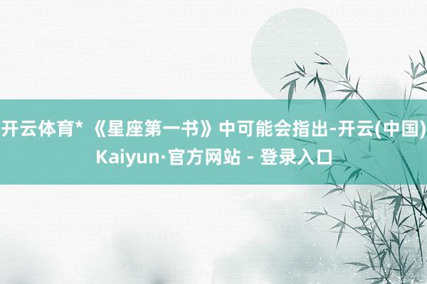 开云体育* 《星座第一书》中可能会指出-开云(中国)Kaiyun·官方网站 - 登录入口