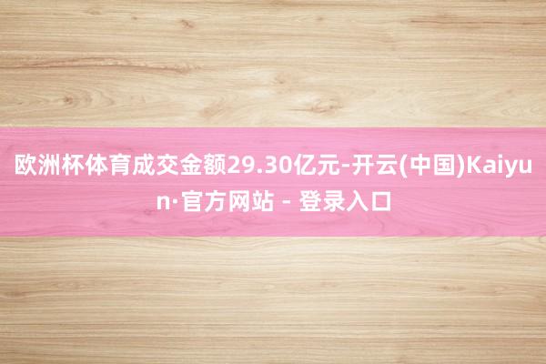 欧洲杯体育成交金额29.30亿元-开云(中国)Kaiyun·官方网站 - 登录入口