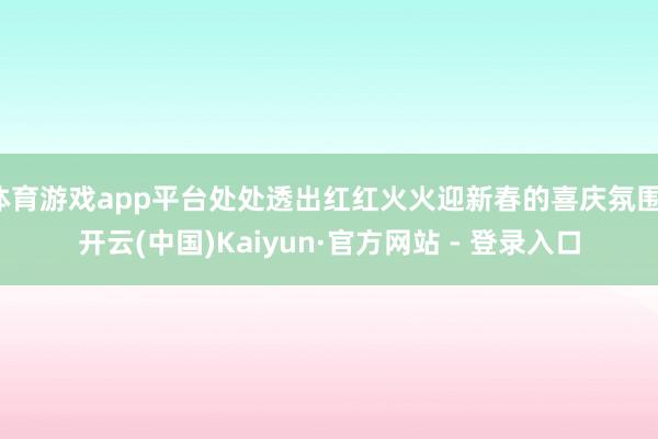 体育游戏app平台处处透出红红火火迎新春的喜庆氛围-开云(中国)Kaiyun·官方网站 - 登录入口