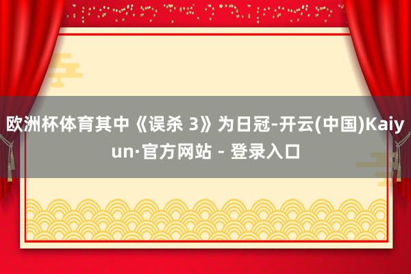 欧洲杯体育其中《误杀 3》为日冠-开云(中国)Kaiyun·官方网站 - 登录入口