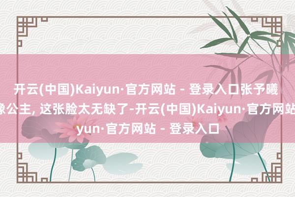 开云(中国)Kaiyun·官方网站 - 登录入口张予曦 | 好意思的像公主, 这张脸太无缺了-开云(中国)Kaiyun·官方网站 - 登录入口